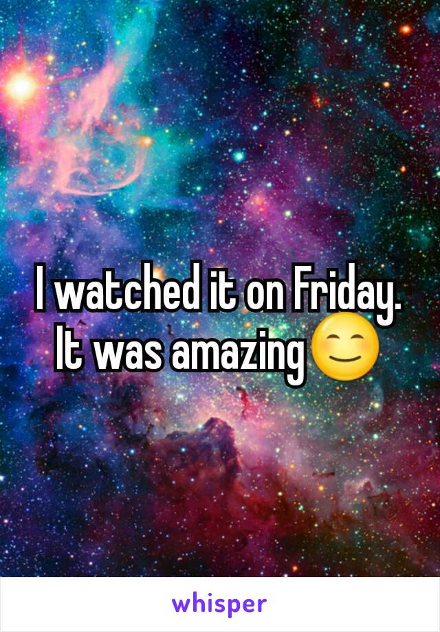 I watched it on Friday. It was amazing😊