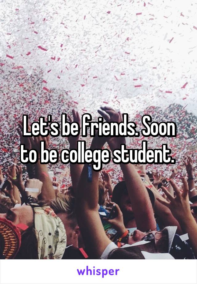 Let's be friends. Soon to be college student. 