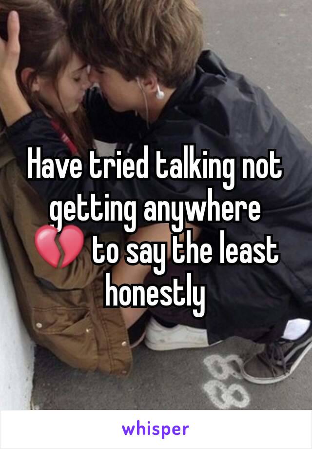 Have tried talking not getting anywhere 💔 to say the least honestly