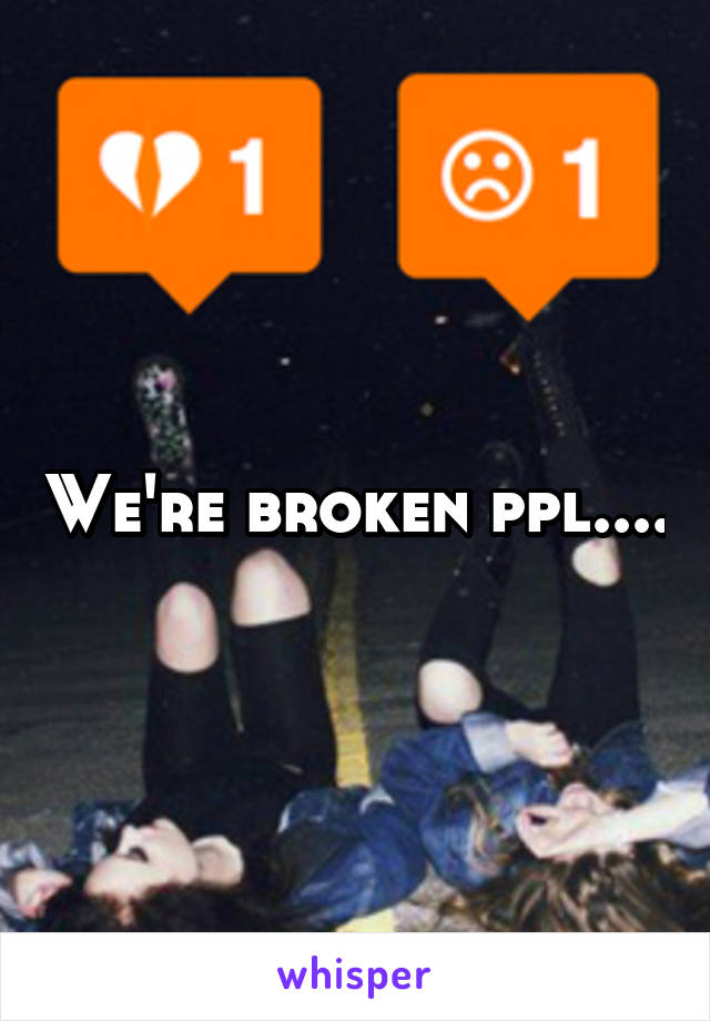 We're broken ppl....