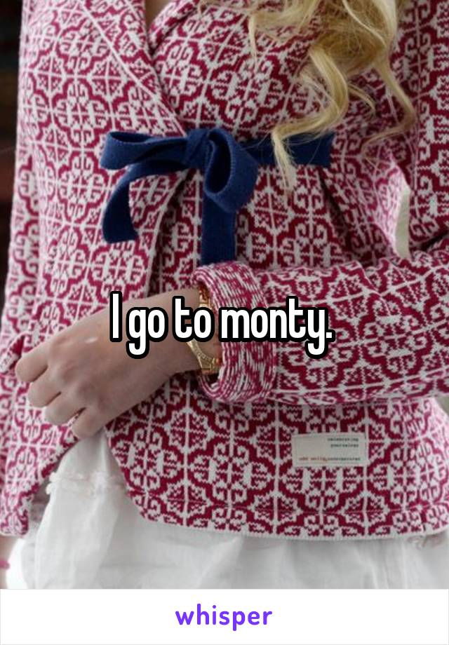 I go to monty. 