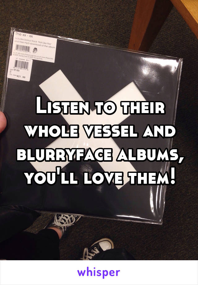 Listen to their whole vessel and blurryface albums, you'll love them!