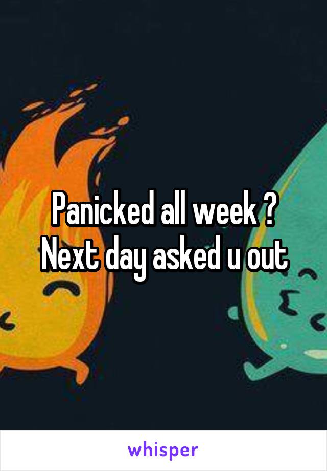 Panicked all week ? Next day asked u out