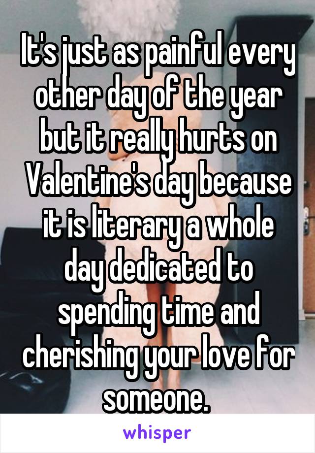 It's just as painful every other day of the year but it really hurts on Valentine's day because it is literary a whole day dedicated to spending time and cherishing your love for someone. 