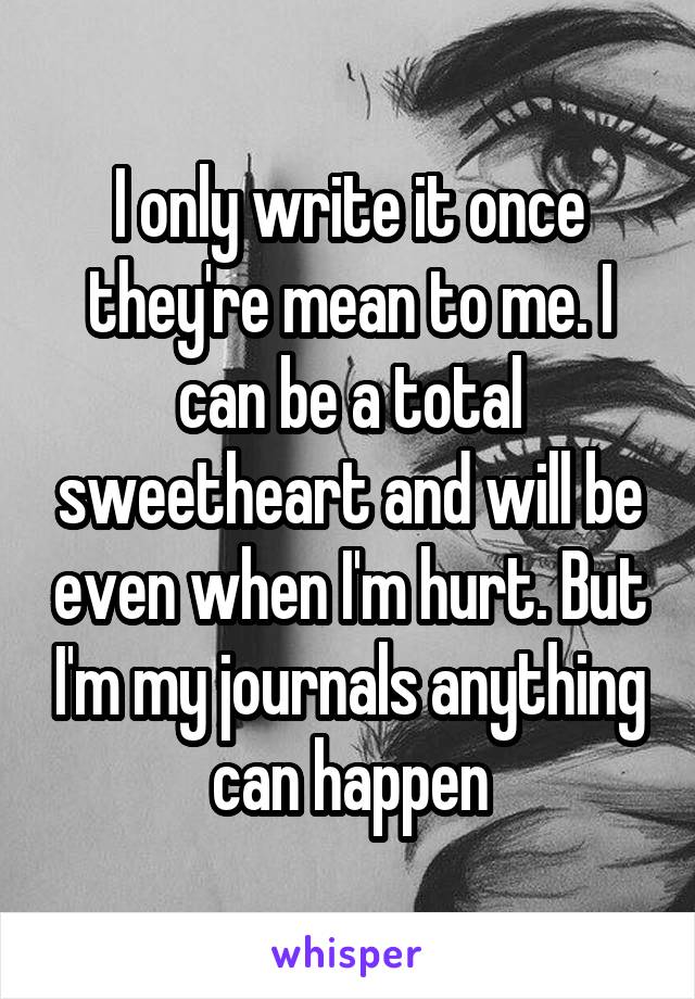 I only write it once they're mean to me. I can be a total sweetheart and will be even when I'm hurt. But I'm my journals anything can happen