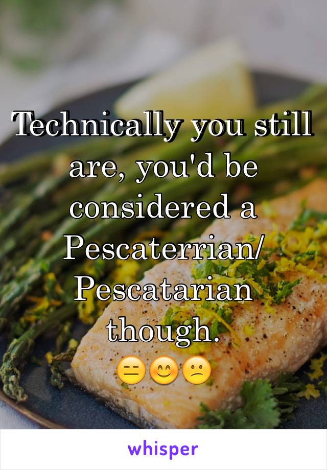 Technically you still are, you'd be considered a 
Pescaterrian/Pescatarian 
though.
😑😊😕