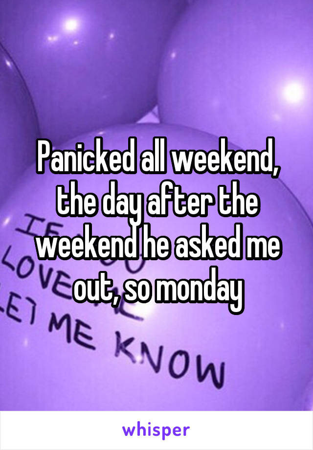 Panicked all weekend, the day after the weekend he asked me out, so monday