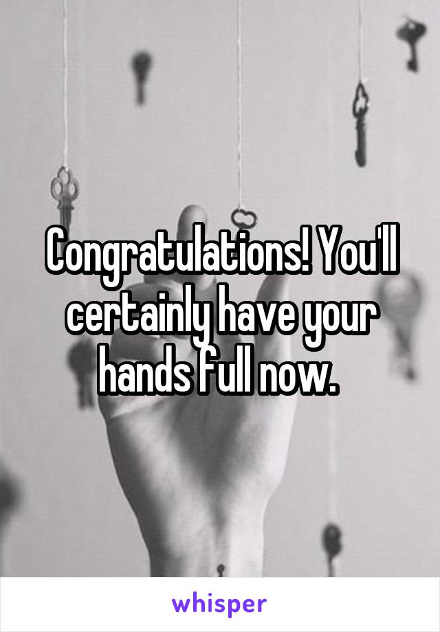 Congratulations! You'll certainly have your hands full now. 