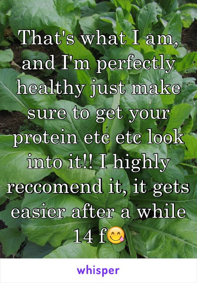 That's what I am, and I'm perfectly healthy just make sure to get your protein etc etc look into it!! I highly reccomend it, it gets easier after a while 
14 f😋