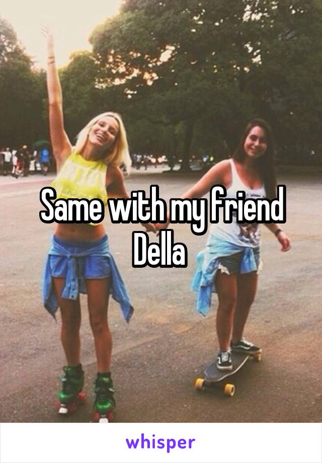 Same with my friend Della 