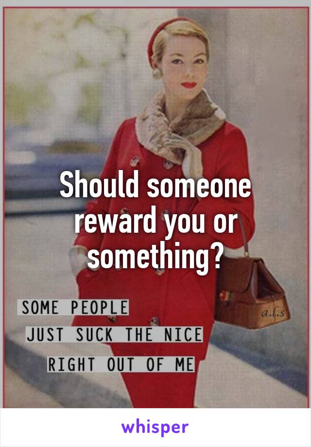 Should someone reward you or something?