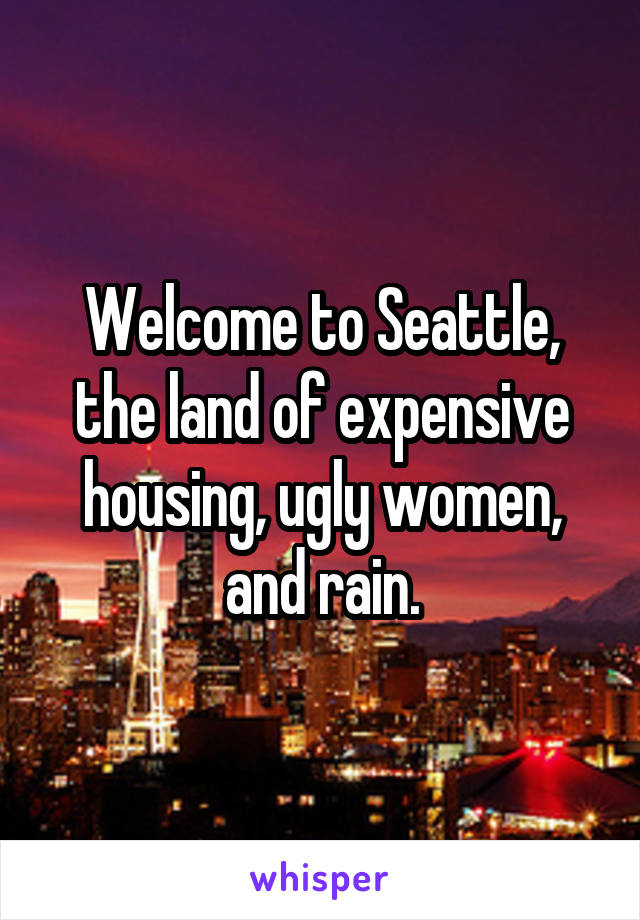 Welcome to Seattle, the land of expensive housing, ugly women, and rain.