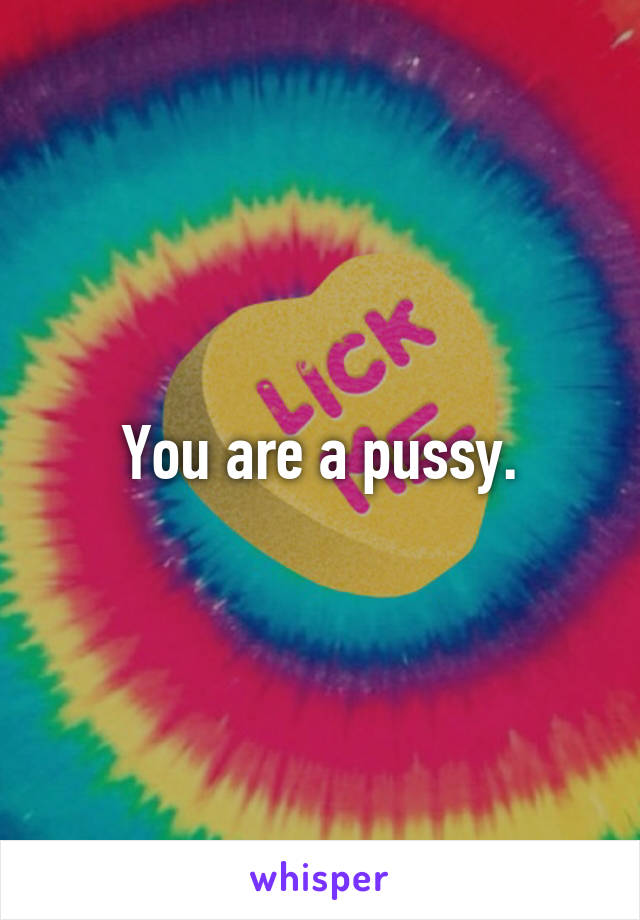 You are a pussy.