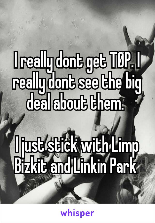 I really dont get TØP. I really dont see the big deal about them. 

I just stick with Limp Bizkit and Linkin Park 