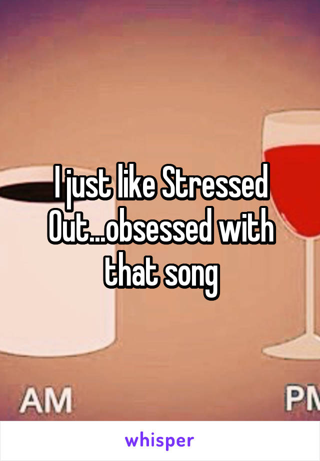 I just like Stressed Out...obsessed with that song