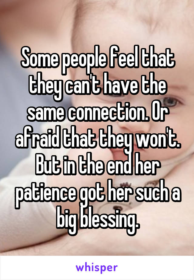 Some people feel that they can't have the same connection. Or afraid that they won't. But in the end her patience got her such a big blessing.