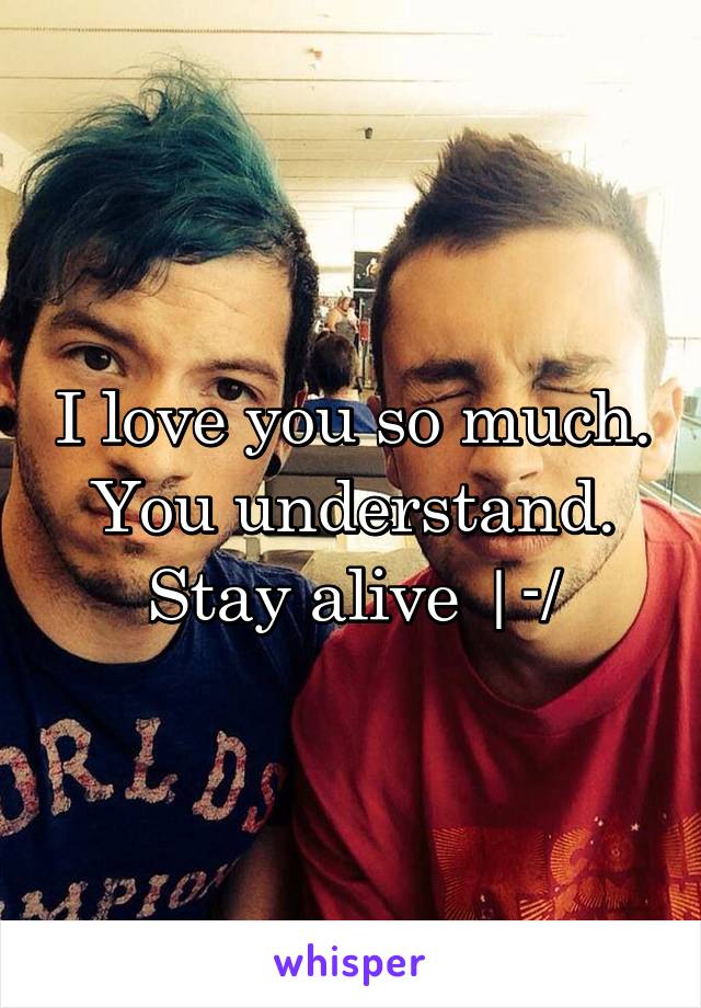 I love you so much. You understand. Stay alive |-/