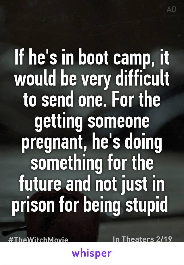 If he's in boot camp, it would be very difficult to send one. For the getting someone pregnant, he's doing something for the future and not just in prison for being stupid 