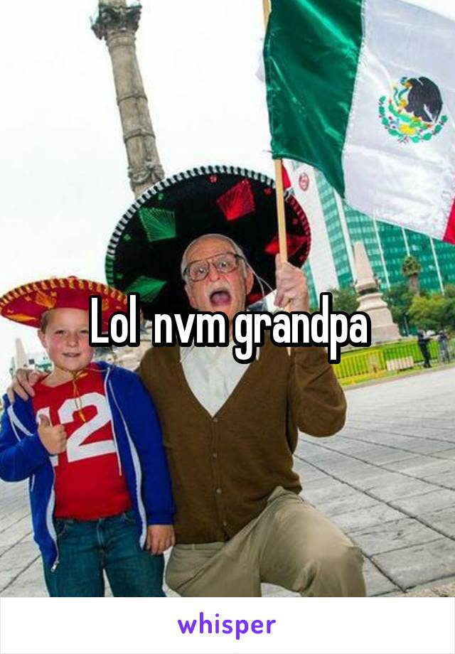 Lol  nvm grandpa
