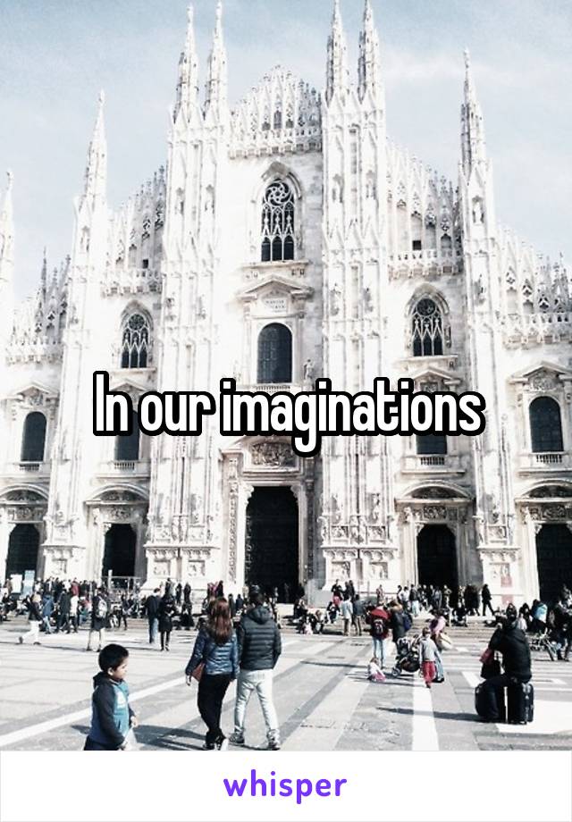 In our imaginations