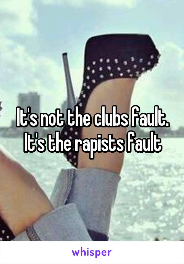 It's not the clubs fault. It's the rapists fault