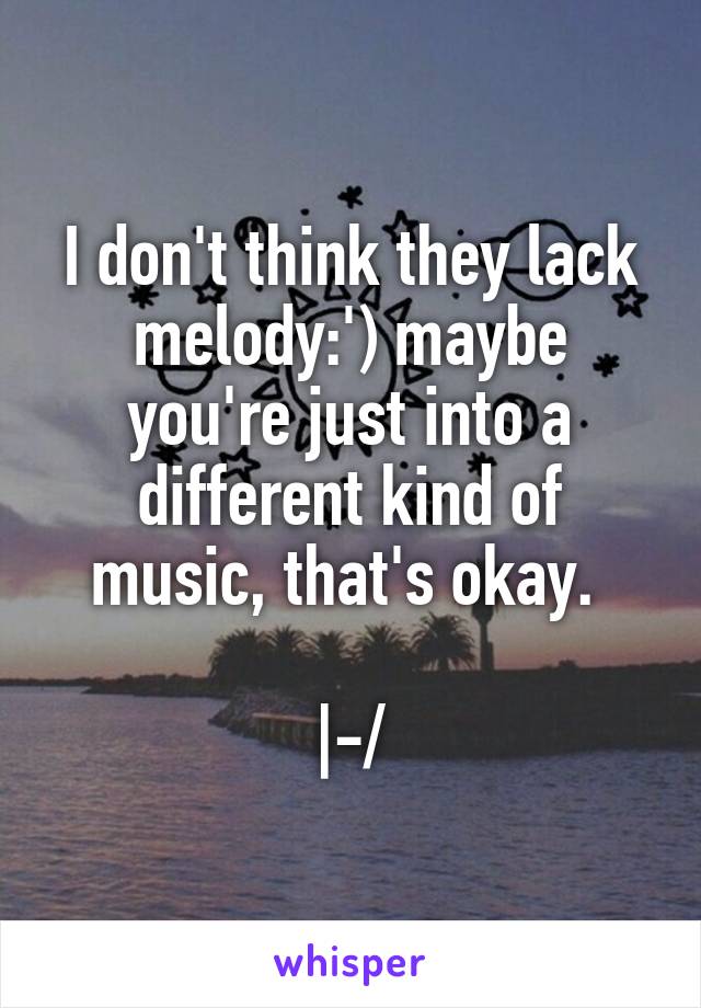 I don't think they lack melody:') maybe you're just into a different kind of music, that's okay. 

|-/