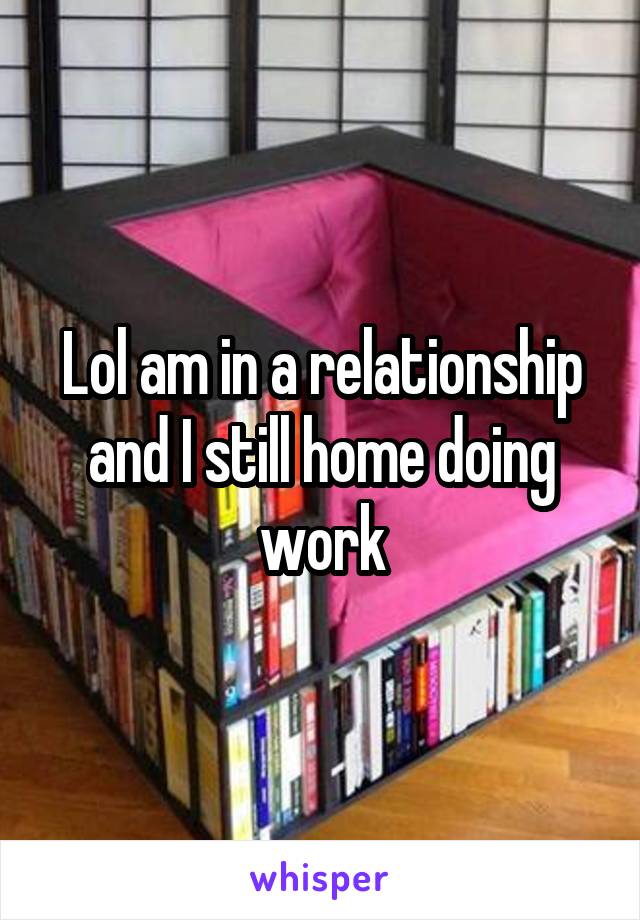 Lol am in a relationship and I still home doing work