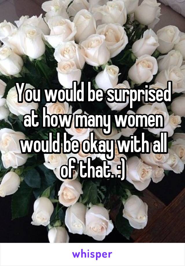 You would be surprised at how many women would be okay with all of that. :)