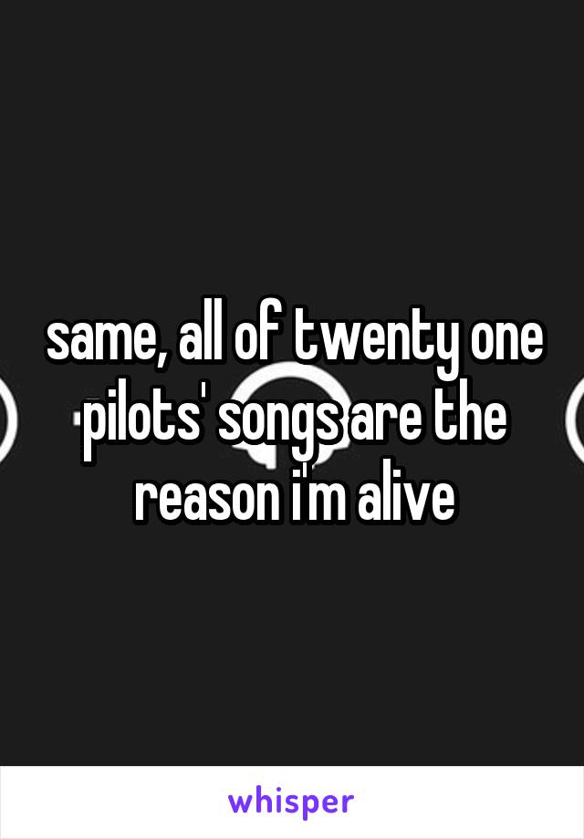 same, all of twenty one pilots' songs are the reason i'm alive