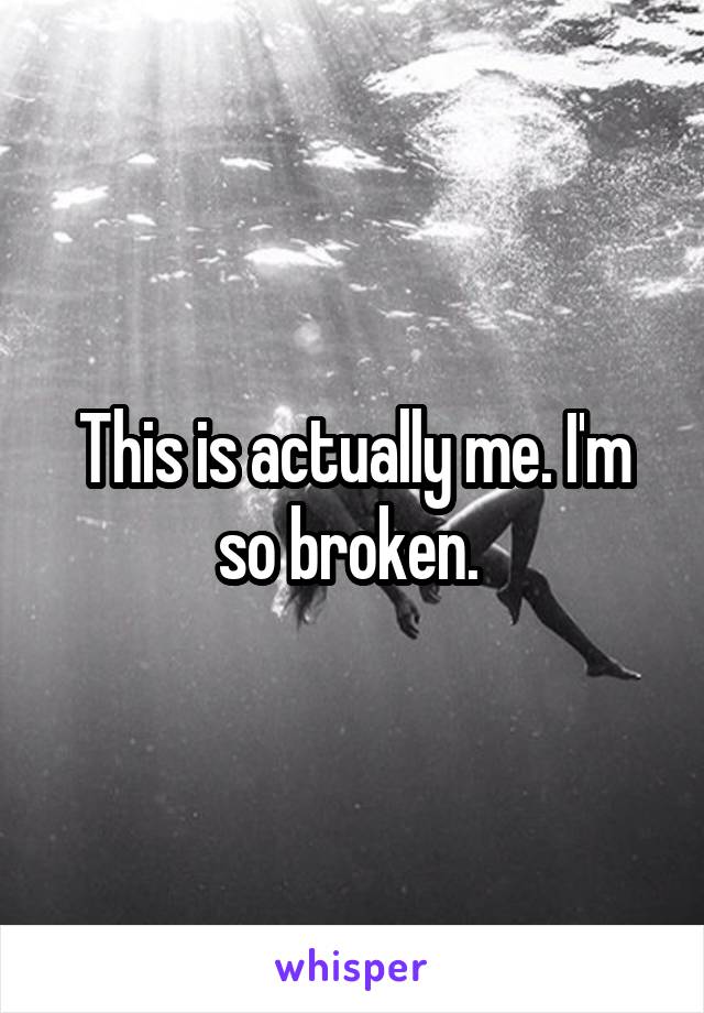 This is actually me. I'm so broken. 