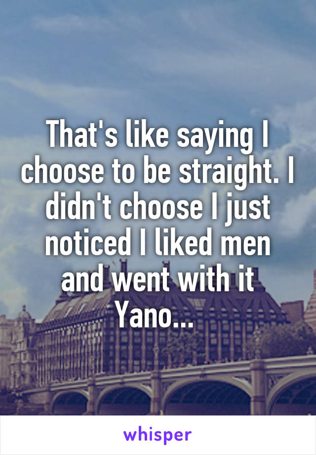 That's like saying I choose to be straight. I didn't choose I just noticed I liked men and went with it Yano... 