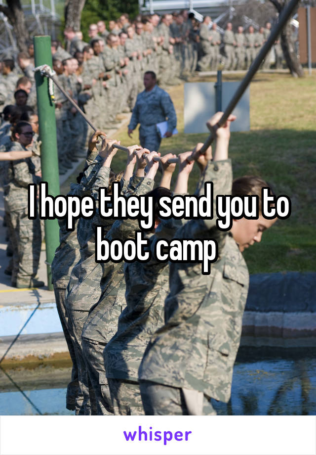 I hope they send you to boot camp 