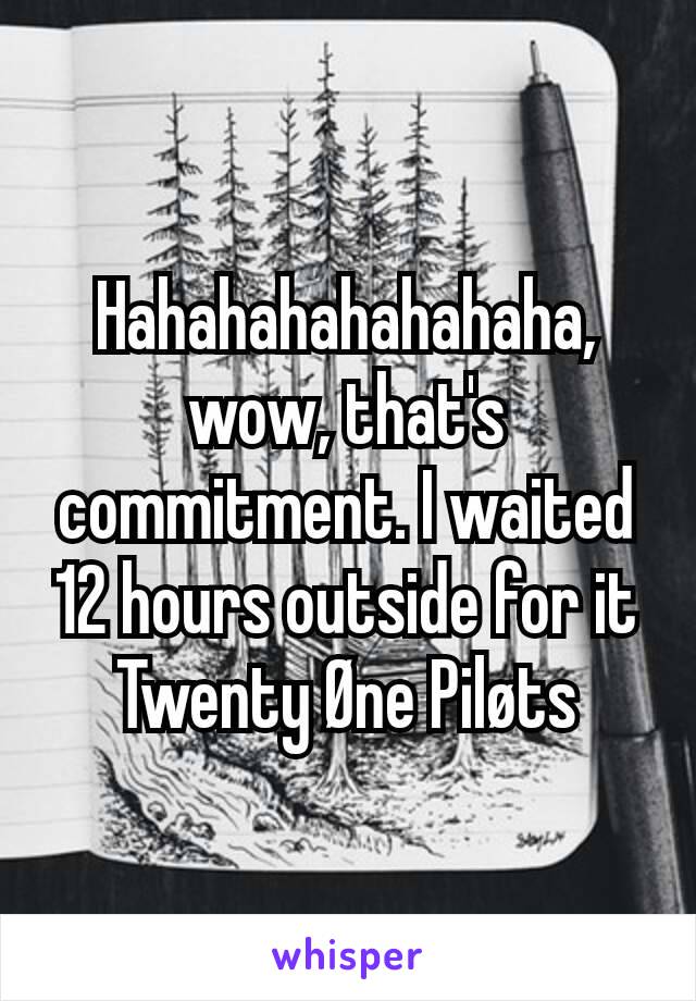 Hahahahahahahaha, wow, that's commitment. I waited 12 hours outside for it
Twenty Øne Piløts