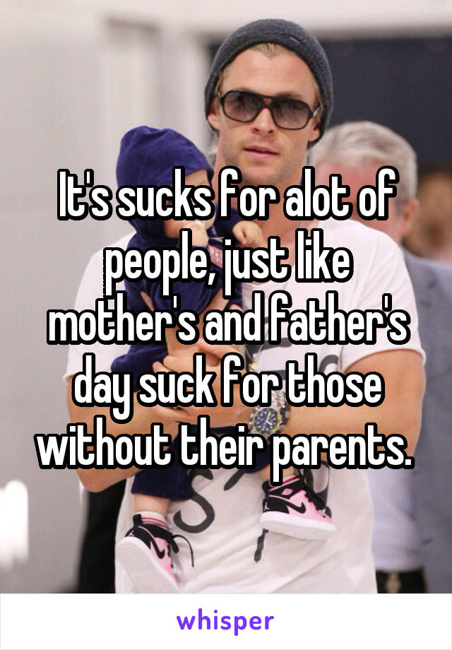 It's sucks for alot of people, just like mother's and father's day suck for those without their parents. 