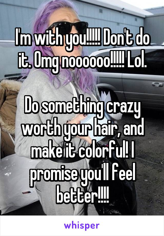 I'm with you!!!!! Don't do it. Omg noooooo!!!!! Lol.

Do something crazy worth your hair, and make it colorful! I promise you'll feel better!!!!