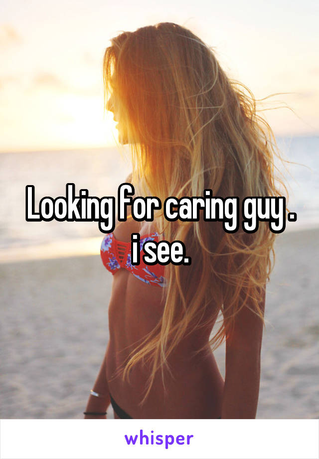 Looking for caring guy . i see.