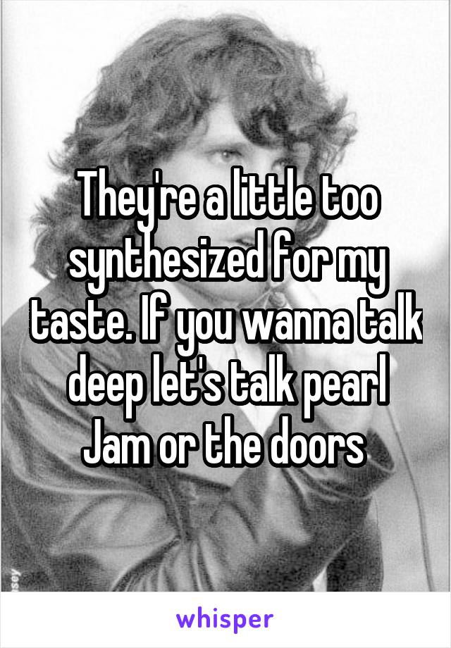 They're a little too synthesized for my taste. If you wanna talk deep let's talk pearl Jam or the doors 