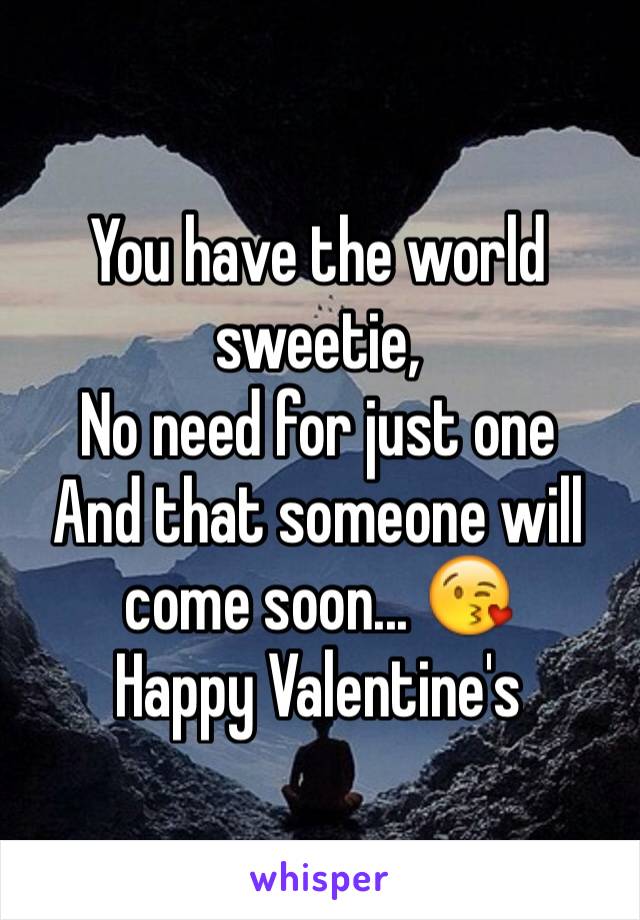 You have the world sweetie, 
No need for just one
And that someone will come soon... 😘
Happy Valentine's 