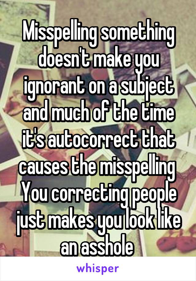 Misspelling something doesn't make you ignorant on a subject and much of the time it's autocorrect that causes the misspelling 
You correcting people just makes you look like an asshole 