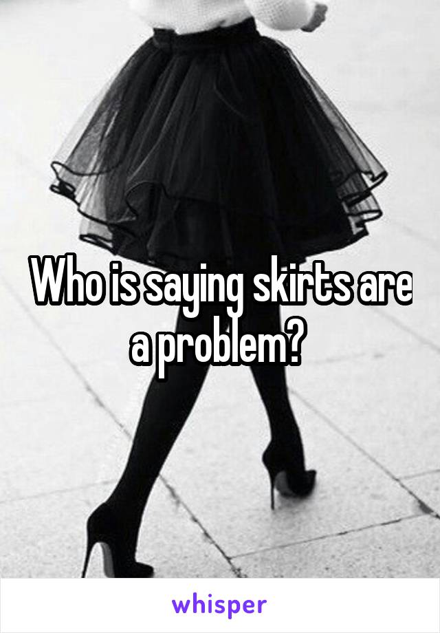 Who is saying skirts are a problem? 