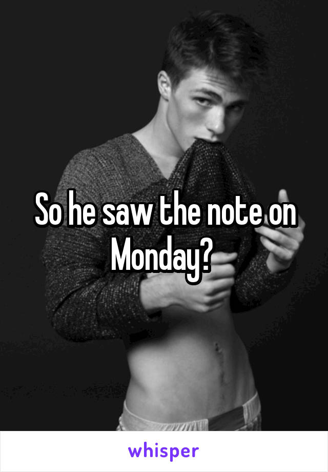 So he saw the note on Monday? 