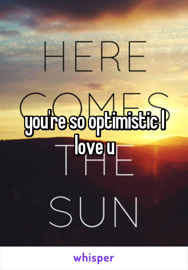 you're so optimistic I love u
