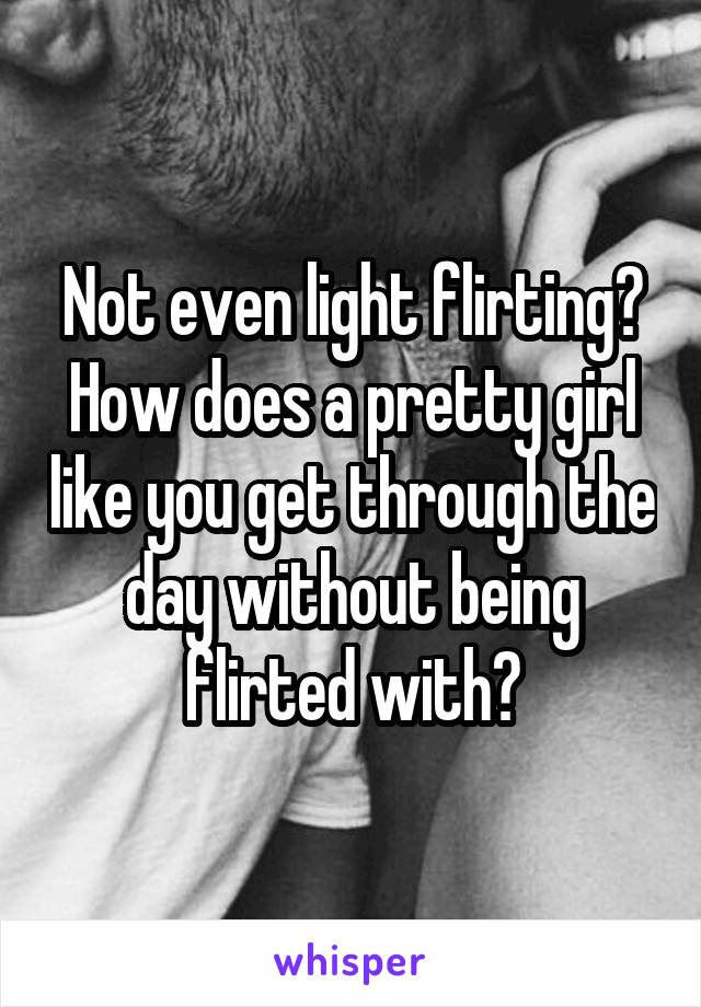 Not even light flirting? How does a pretty girl like you get through the day without being flirted with?