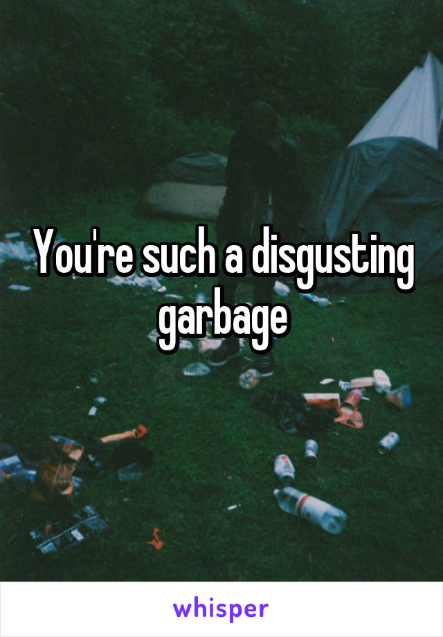 You're such a disgusting garbage
