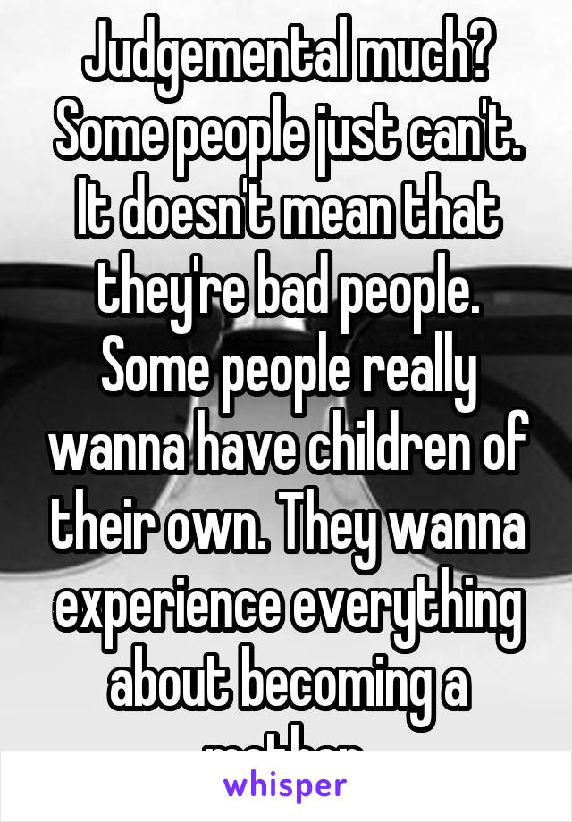 Judgemental much? Some people just can't. It doesn't mean that they're bad people. Some people really wanna have children of their own. They wanna experience everything about becoming a mother 