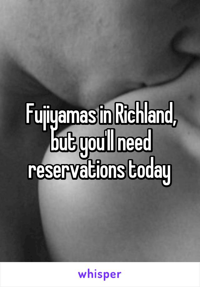Fujiyamas in Richland, but you'll need reservations today 