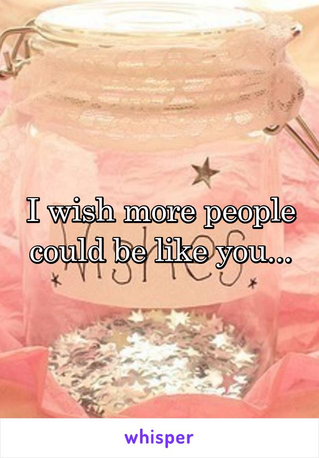 I wish more people could be like you...