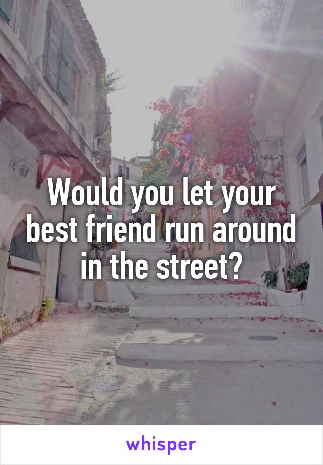 Would you let your best friend run around in the street?