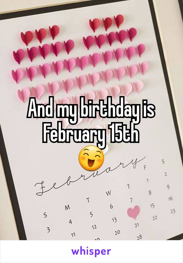 And my birthday is February 15th
😄