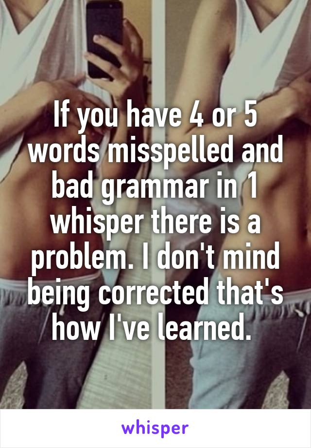 If you have 4 or 5 words misspelled and bad grammar in 1 whisper there is a problem. I don't mind being corrected that's how I've learned. 